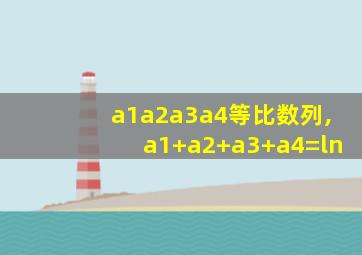 a1a2a3a4等比数列,a1+a2+a3+a4=ln