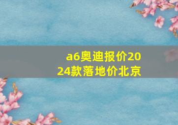 a6奥迪报价2024款落地价北京