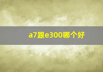 a7跟e300哪个好