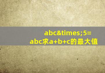 abc×5=abc求a+b+c的最大值