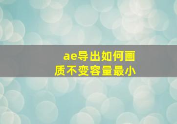 ae导出如何画质不变容量最小