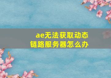 ae无法获取动态链路服务器怎么办