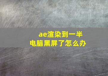 ae渲染到一半电脑黑屏了怎么办