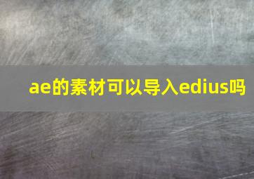 ae的素材可以导入edius吗