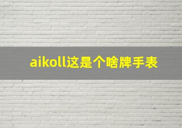 aikoll这是个啥牌手表