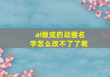 ai做成的动画名字怎么改不了了呢