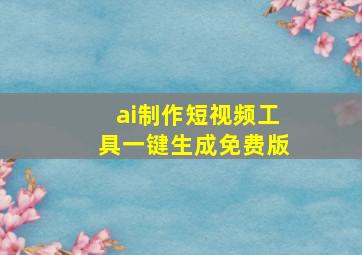 ai制作短视频工具一键生成免费版