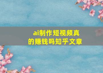 ai制作短视频真的赚钱吗知乎文章