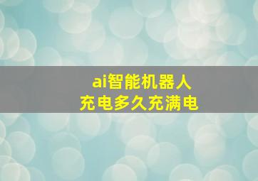 ai智能机器人充电多久充满电