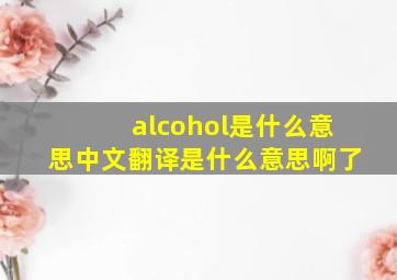 alcohol是什么意思中文翻译是什么意思啊了