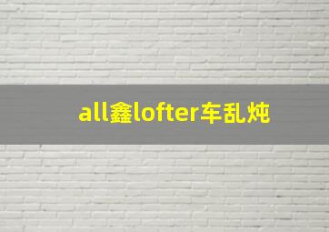 all鑫lofter车乱炖