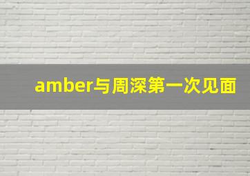 amber与周深第一次见面