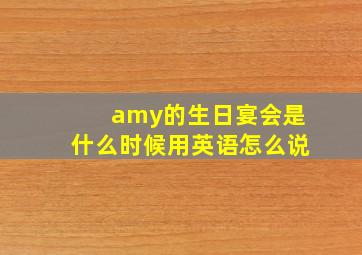 amy的生日宴会是什么时候用英语怎么说