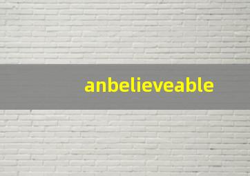 anbelieveable