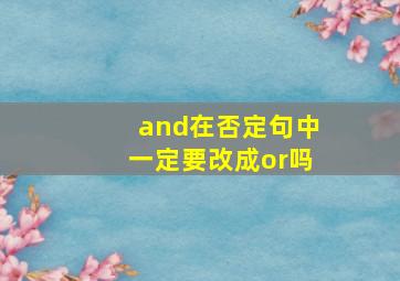 and在否定句中一定要改成or吗