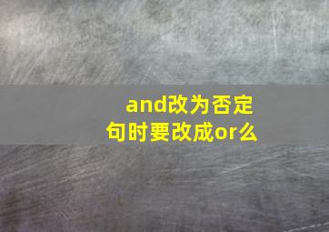 and改为否定句时要改成or么