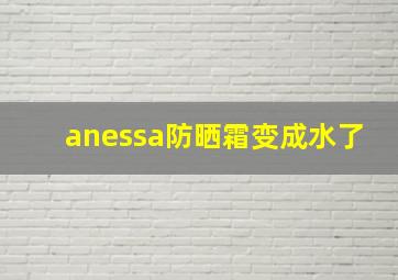 anessa防晒霜变成水了