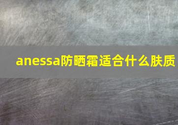 anessa防晒霜适合什么肤质