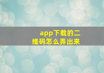 app下载的二维码怎么弄出来