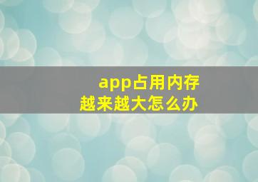 app占用内存越来越大怎么办