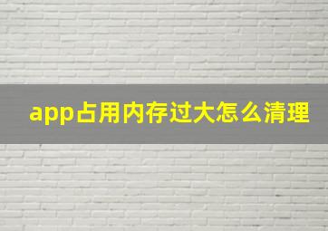 app占用内存过大怎么清理