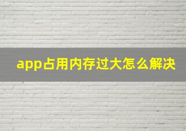 app占用内存过大怎么解决