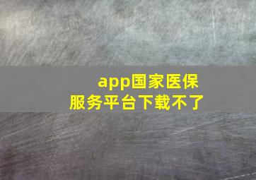 app国家医保服务平台下载不了