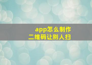 app怎么制作二维码让别人扫