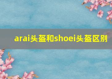 arai头盔和shoei头盔区别