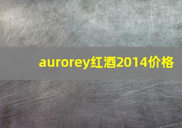 aurorey红酒2014价格