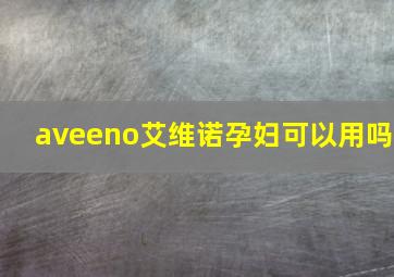 aveeno艾维诺孕妇可以用吗