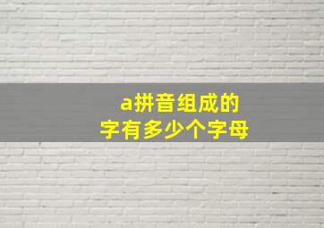 a拼音组成的字有多少个字母