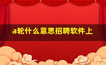 a轮什么意思招聘软件上