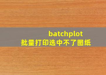 batchplot批量打印选中不了图纸