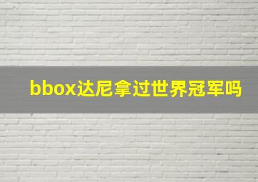 bbox达尼拿过世界冠军吗