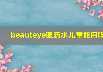 beauteye眼药水儿童能用吗