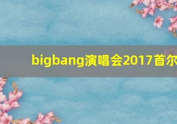 bigbang演唱会2017首尔