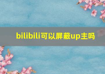 bilibili可以屏蔽up主吗