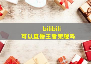 bilibili可以直播王者荣耀吗