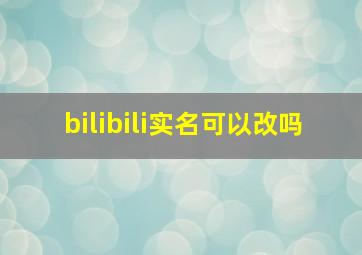 bilibili实名可以改吗