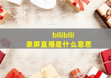 bilibili录屏直播是什么意思