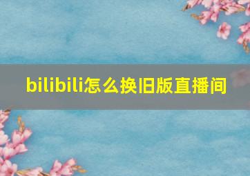 bilibili怎么换旧版直播间