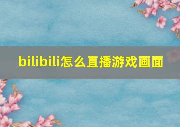 bilibili怎么直播游戏画面