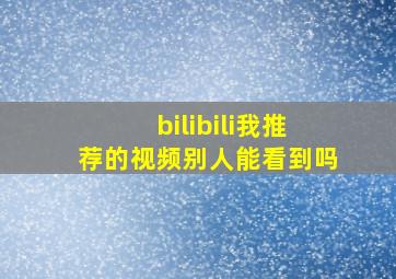 bilibili我推荐的视频别人能看到吗