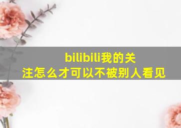 bilibili我的关注怎么才可以不被别人看见