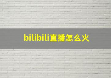 bilibili直播怎么火