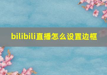 bilibili直播怎么设置边框