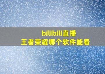 bilibili直播王者荣耀哪个软件能看