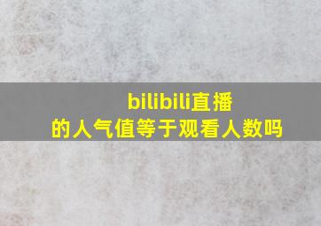 bilibili直播的人气值等于观看人数吗