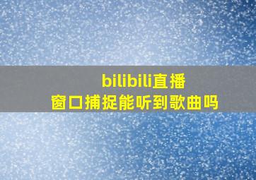 bilibili直播窗口捕捉能听到歌曲吗